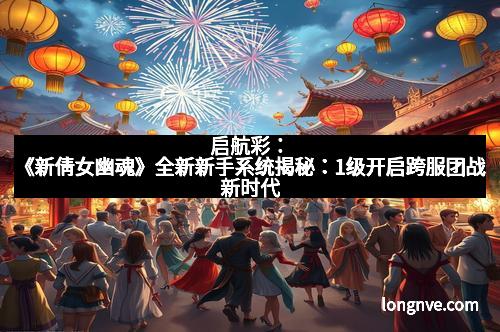 启航彩：《新倩女幽魂》全新新手系统揭秘：1级开启跨服团战新时代