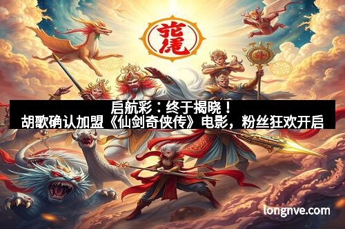 启航彩：终于揭晓！胡歌确认加盟《仙剑奇侠传》电影，粉丝狂欢开启